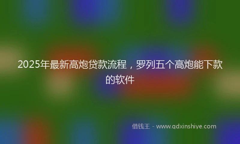 2025年最新高炮贷款流程，罗列五个高炮能下款的软件