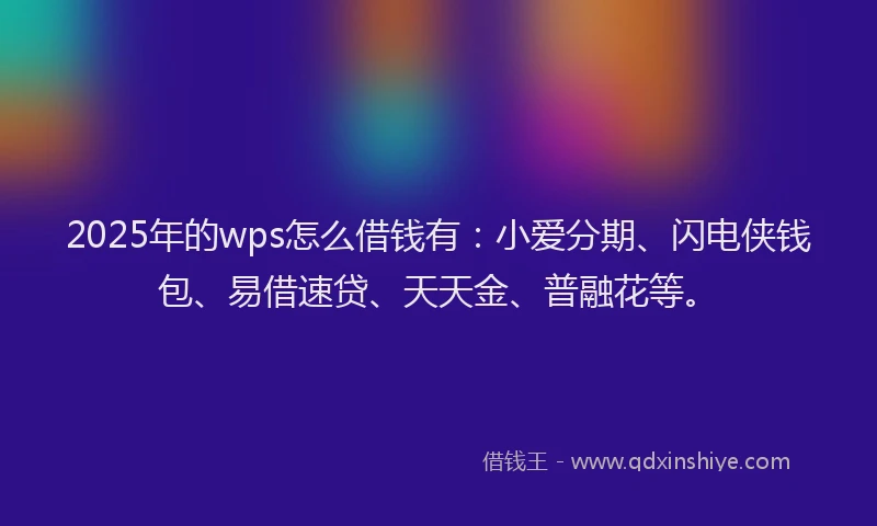 2025年的wps怎么借钱有:小爱分期、闪电侠钱包、易借速贷、天天金、普融花等。