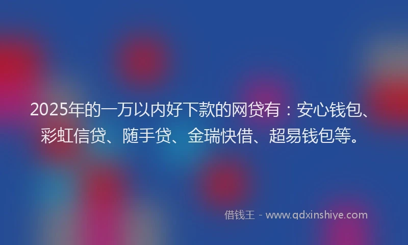 2025年的一万以内好下款的网贷有：安心钱包、彩虹信贷、随手贷、金瑞快借、超易钱包等。
