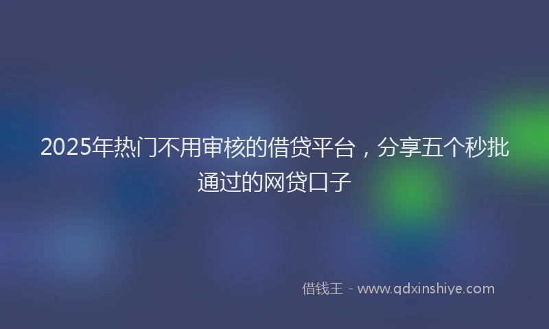 2025年热门不用审核的借贷平台，分享五个秒批通过的网贷口子