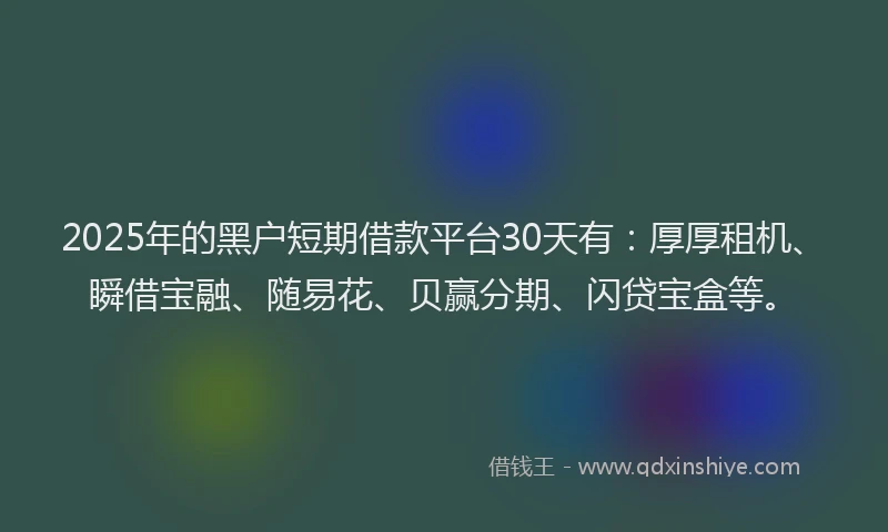 2025年的黑户短期借款平台30天有：厚厚租机、瞬借宝融、随易花、贝赢分期、闪贷宝盒等。