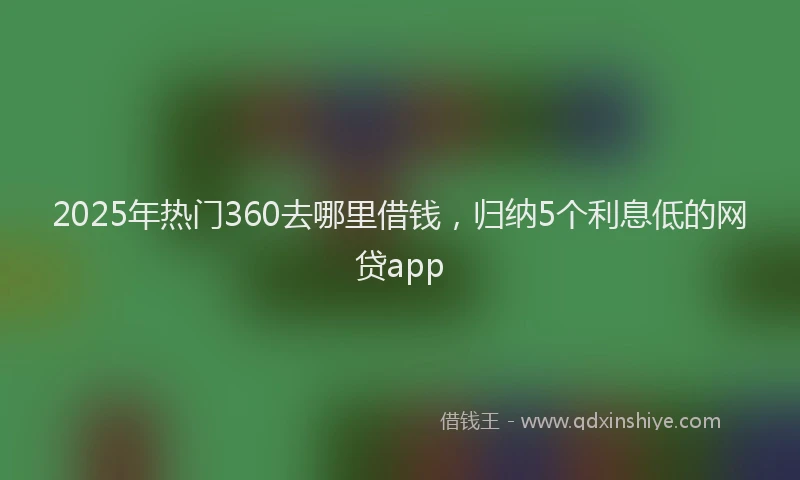 2025年热门360去哪里借钱，归纳5个利息低的网贷app