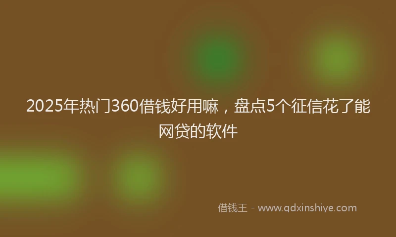 2025年热门360借钱好用嘛，盘点5个征信花了能网贷的软件