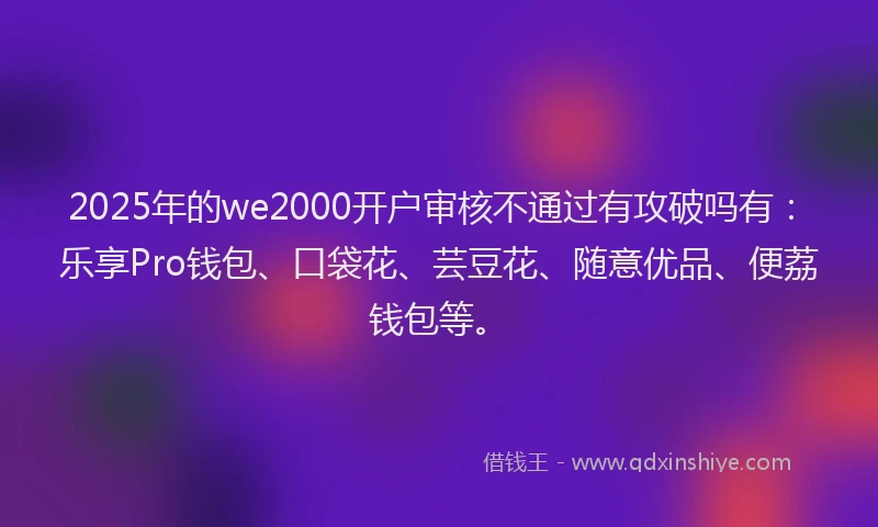 2025年的we2000开户审核不通过有攻破吗有:乐享Pro钱包、口袋花、芸豆花、随意优品、便荔钱包等。