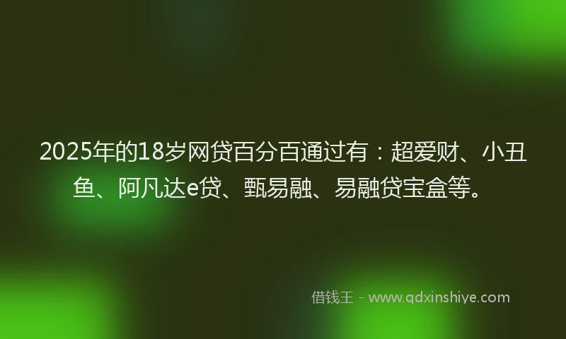 2025年的18岁网贷百分百通过有：超爱财、小丑鱼、阿凡达e贷、甄易融、易融贷宝盒等。