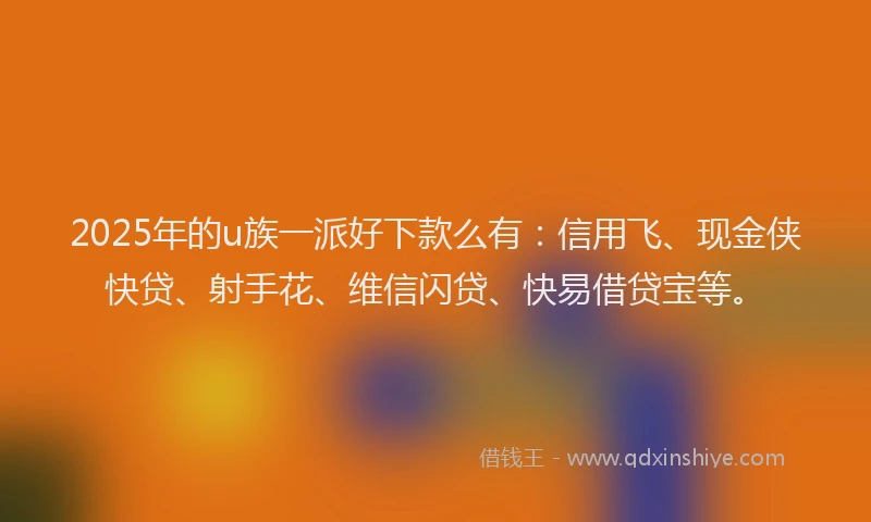 2025年的u族一派好下款么有:信用飞、现金侠快贷、射手花、维信闪贷、快易借贷宝等。