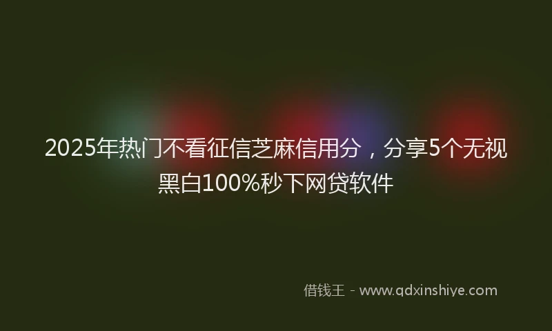 2025年热门不看征信芝麻信用分，分享5个无视黑白100%秒下网贷软件
