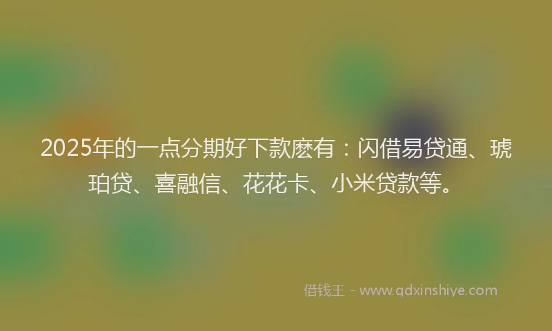 2025年的一点分期好下款麽有:闪借易贷通、琥珀贷、喜融信、花花卡、小米贷款等。