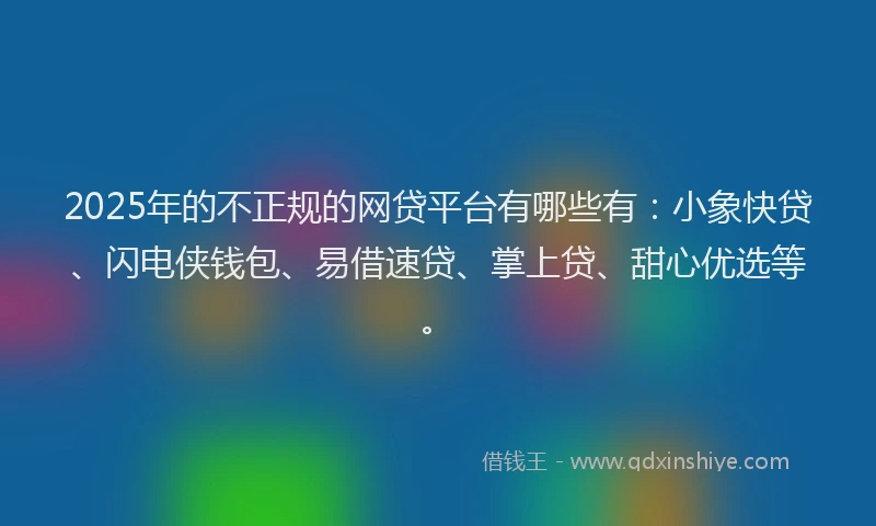 2025年的不正规的网贷平台有哪些有：小象快贷、闪电侠钱包、易借速贷、掌上贷、甜心优选等。