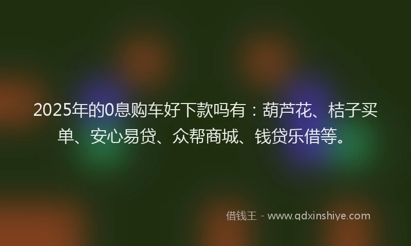 2025年的0息购车好下款吗有：葫芦花、桔子买单、安心易贷、众帮商城、钱贷乐借等。