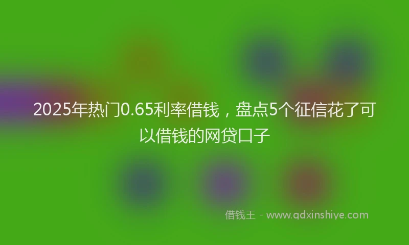 2025年热门0.65利率借钱，盘点5个征信花了可以借钱的网贷口子