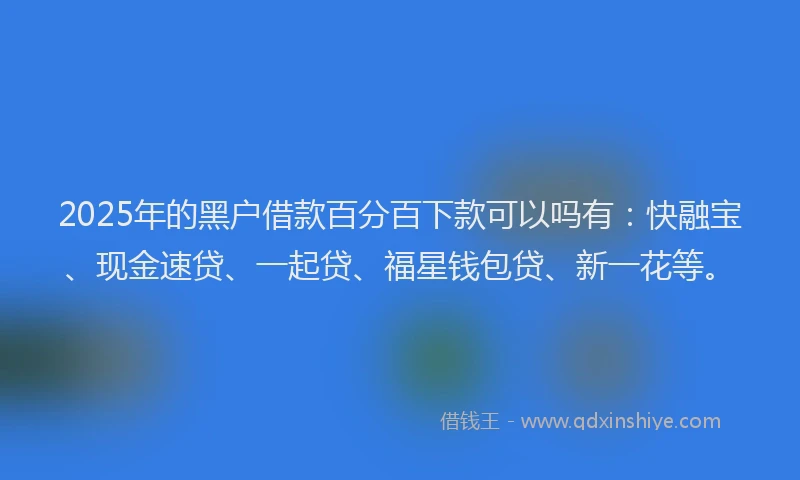 2025年的黑户借款百分百下款可以吗有：快融宝、现金速贷、一起贷、福星钱包贷、新一花等。