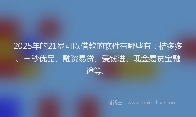 2025年的21岁可以借款的软件有哪些有：桔多多、三秒优品、融资易贷、爱钱进、现金易贷宝融途等。