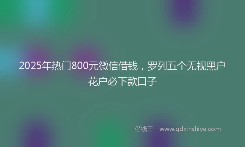 2025年热门800元微信借钱，罗列五个无视黑户花户必下款口子
