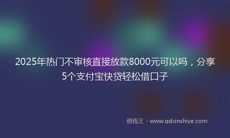 2025年热门不审核直接放款8000元可以吗，分享5个支付宝快贷轻松借口子