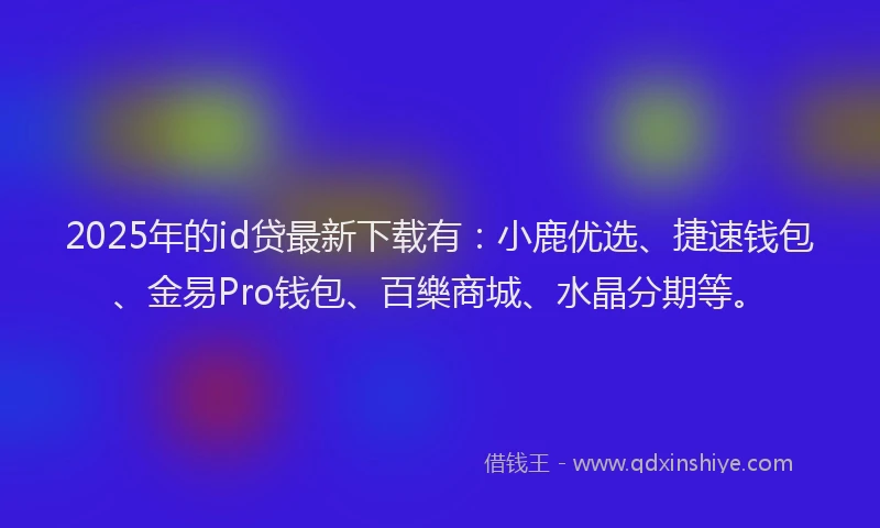 2025年的id贷最新下载有：小鹿优选、捷速钱包、金易Pro钱包、百樂商城、水晶分期等。