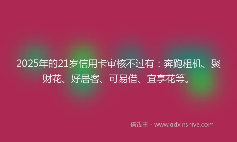 2025年的21岁信用卡审核不过有：奔跑租机、聚财花、好居客、可易借、宜享花等。