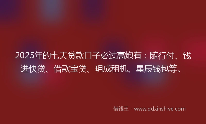 2025年的七天贷款口子必过高炮有：随行付、钱进快贷、借款宝贷、玥成租机、星辰钱包等。