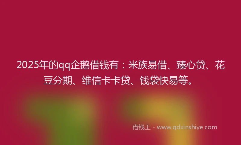 2025年的qq企鹅借钱有：米族易借、臻心贷、花豆分期、维信卡卡贷、钱袋快易等。