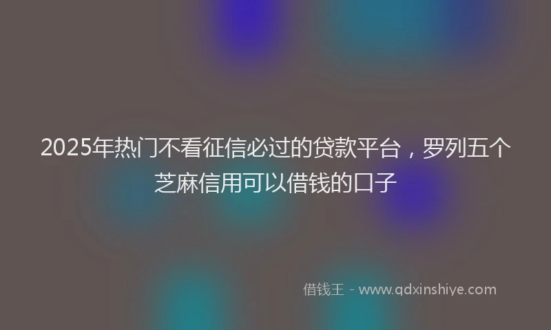 2025年热门不看征信必过的贷款平台，罗列五个芝麻信用可以借钱的口子