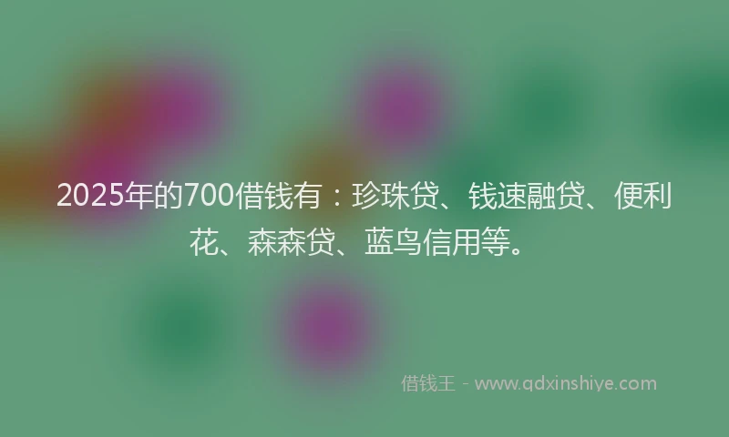 2025年的700借钱有：珍珠贷、钱速融贷、便利花、森森贷、蓝鸟信用等。