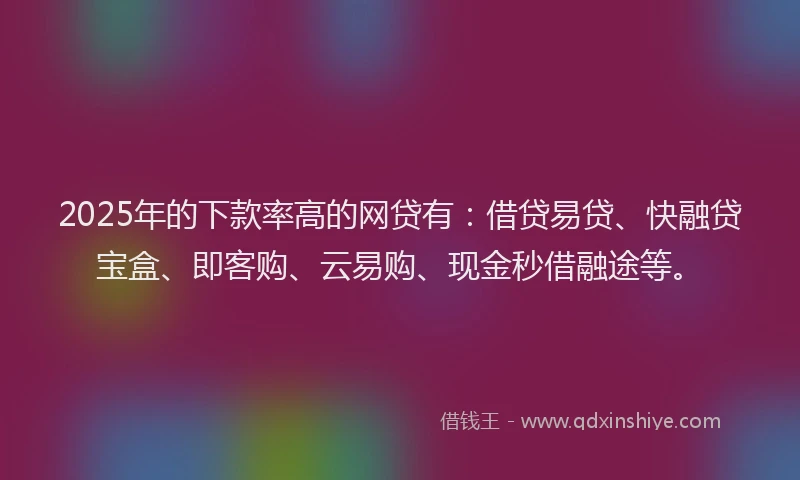 2025年的下款率高的网贷有：借贷易贷、快融贷宝盒、即客购、云易购、现金秒借融途等。