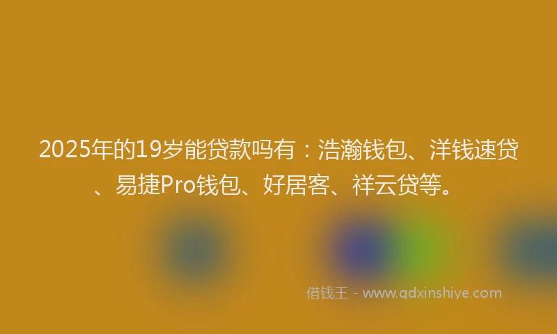 2025年的19岁能贷款吗有：浩瀚钱包、洋钱速贷、易捷Pro钱包、好居客、祥云贷等。