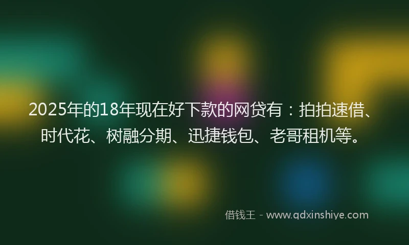 2025年的18年现在好下款的网贷有：拍拍速借、时代花、树融分期、迅捷钱包、老哥租机等。