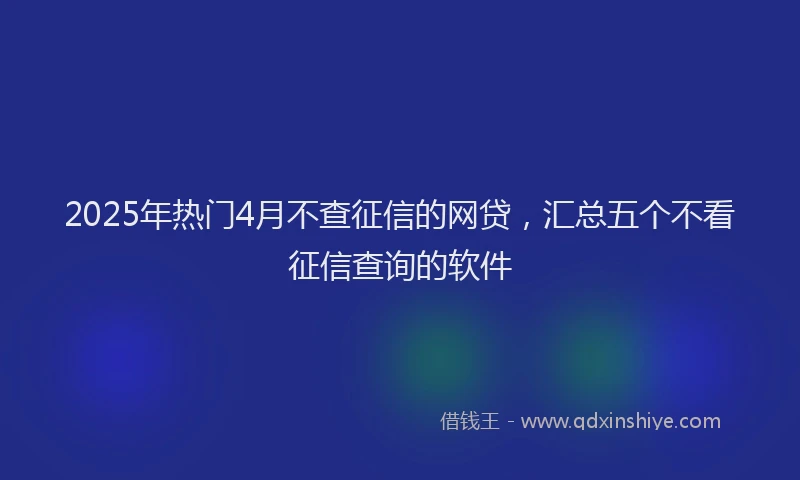 2025年热门4月不查征信的网贷，汇总五个不看征信查询的软件