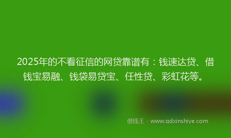 2025年的不看征信的网贷靠谱有：钱速达贷、借钱宝易融、钱袋易贷宝、任性贷、彩虹花等。