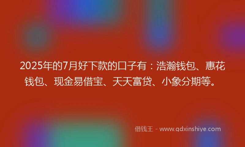 2025年的7月好下款的口子有：浩瀚钱包、惠花钱包、现金易借宝、天天富贷、小象分期等。