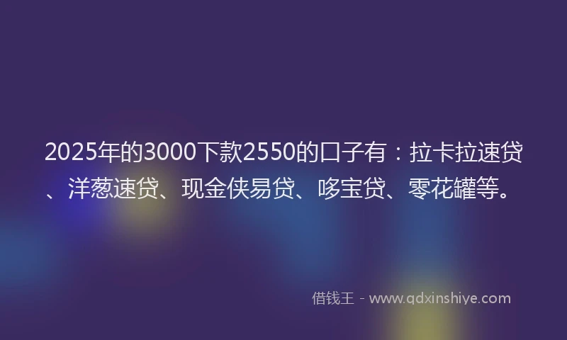 2025年的3000下款2550的口子有：拉卡拉速贷、洋葱速贷、现金侠易贷、哆宝贷、零花罐等。