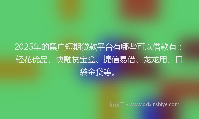 2025年的黑户短期贷款平台有哪些可以借款有：轻花优品、快融贷宝盒、捷信易借、龙龙用、口袋金贷等。