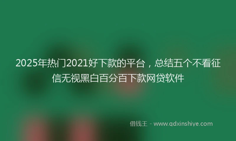 2025年热门2021好下款的平台，总结五个不看征信无视黑白百分百下款网贷软件