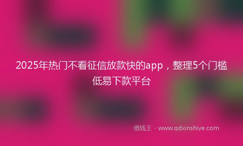 2025年热门不看征信放款快的app，整理5个门槛低易下款平台