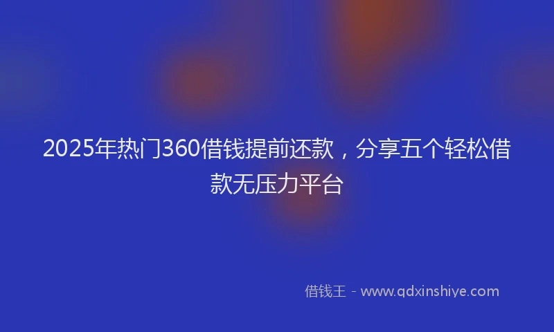 2025年热门360借钱提前还款，分享五个轻松借款无压力平台