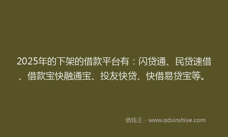 2025年的下架的借款平台有：闪贷通、民贷速借、借款宝快融通宝、投友快贷、快借易贷宝等。