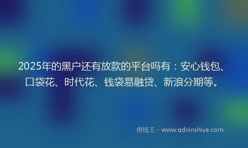 2025年的黑户还有放款的平台吗有：安心钱包、口袋花、时代花、钱袋易融贷、新浪分期等。