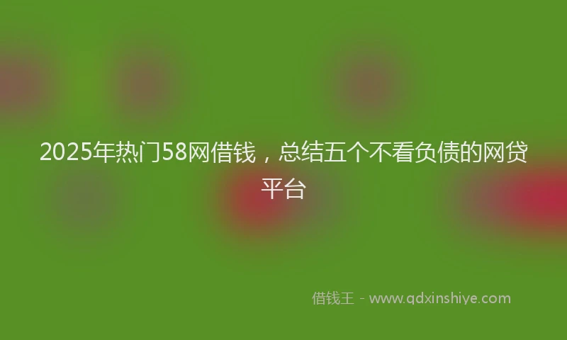 2025年热门58网借钱，总结五个不看负债的网贷平台