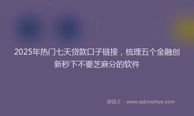 2025年热门七天贷款口子链接，梳理五个金融创新秒下不要芝麻分的软件