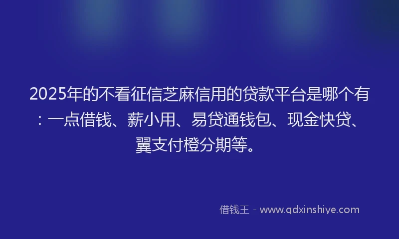2025年的不看征信芝麻信用的贷款平台是哪个有:一点借钱、薪小用、易贷通钱包、现金快贷、翼支付橙分期等。