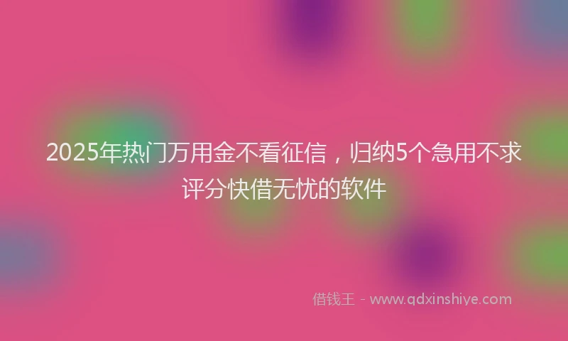 2025年热门万用金不看征信,归纳5个急用不求评分快借无忧的软件