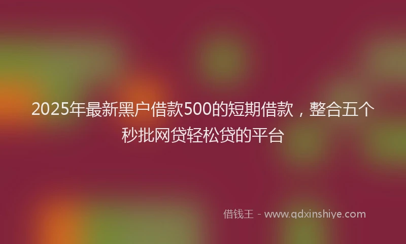 2025年最新黑户借款500的短期借款，整合五个秒批网贷轻松贷的平台