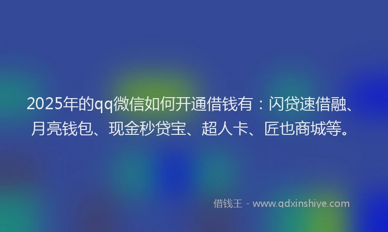 2025年的qq微信如何开通借钱有：闪贷速借融、月亮钱包、现金秒贷宝、超人卡、匠也商城等。