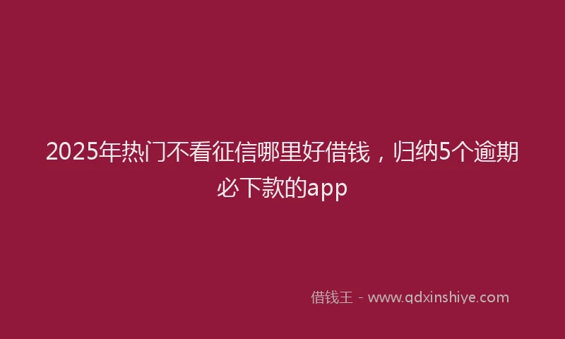 2025年热门不看征信哪里好借钱，归纳5个逾期必下款的app
