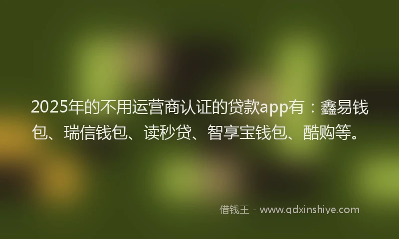 2025年的不用运营商认证的贷款app有：鑫易钱包、瑞信钱包、读秒贷、智享宝钱包、酷购等。