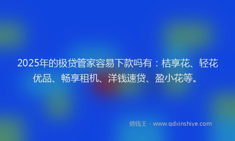 2025年的极贷管家容易下款吗有：桔享花、轻花优品、畅享租机、洋钱速贷、盈小花等。