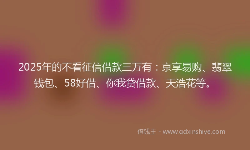 2025年的不看征信借款三万有：京享易购、翡翠钱包、58好借、你我贷借款、天浩花等。