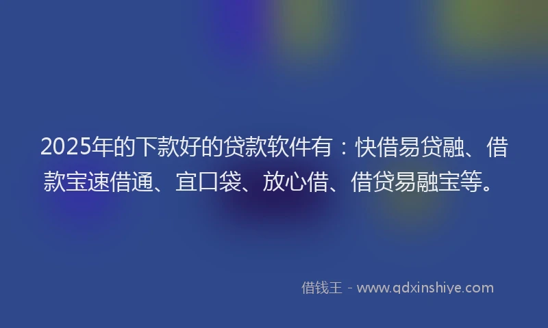 2025年的下款好的贷款软件有：快借易贷融、借款宝速借通、宜口袋、放心借、借贷易融宝等。