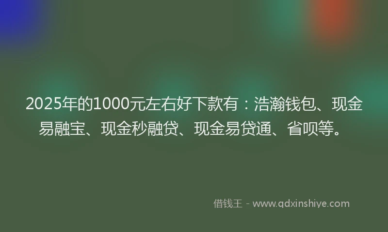 2025年的1000元左右好下款有：浩瀚钱包、现金易融宝、现金秒融贷、现金易贷通、省呗等。